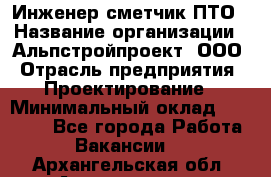 Инженер-сметчик ПТО › Название организации ­ Альпстройпроект, ООО › Отрасль предприятия ­ Проектирование › Минимальный оклад ­ 25 000 - Все города Работа » Вакансии   . Архангельская обл.,Архангельск г.